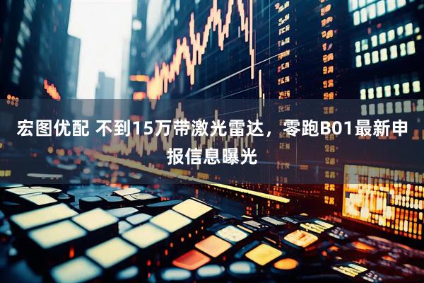 宏图优配 不到15万带激光雷达，零跑B01最新申报信息曝光