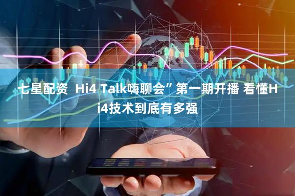 七星配资  Hi4 Talk嗨聊会”第一期开播 看懂Hi4技术到底有多强