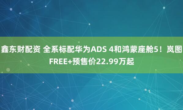 鑫东财配资 全系标配华为ADS 4和鸿蒙座舱5！岚图FREE+预售价22.99万起