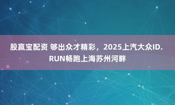 股赢宝配资 够出众才精彩，2025上汽大众ID. RUN畅跑上海苏州河畔