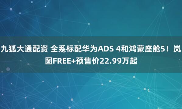 九狐大通配资 全系标配华为ADS 4和鸿蒙座舱5！岚图FREE+预售价22.99万起
