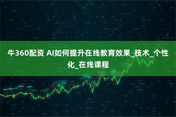 牛360配资 AI如何提升在线教育效果_技术_个性化_在线课程