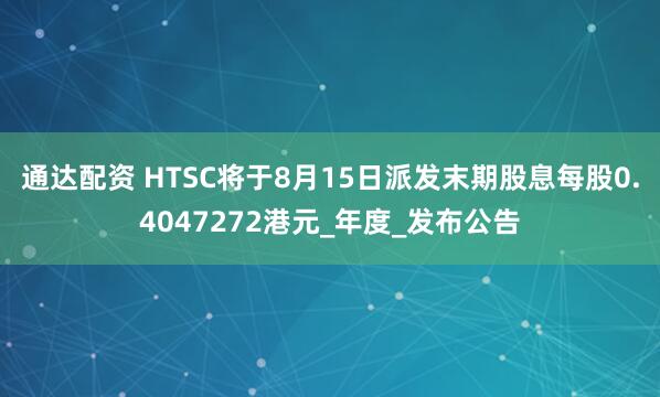 通达配资 HTSC将于8月15日派发末期股息每股0.4047272港元_年度_发布公告