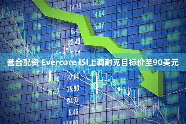 誉合配资 Evercore ISI上调耐克目标价至90美元