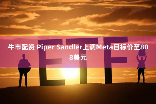 牛市配资 Piper Sandler上调Meta目标价至808美元