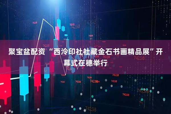 聚宝盆配资 “西泠印社社藏金石书画精品展”开幕式在穗举行
