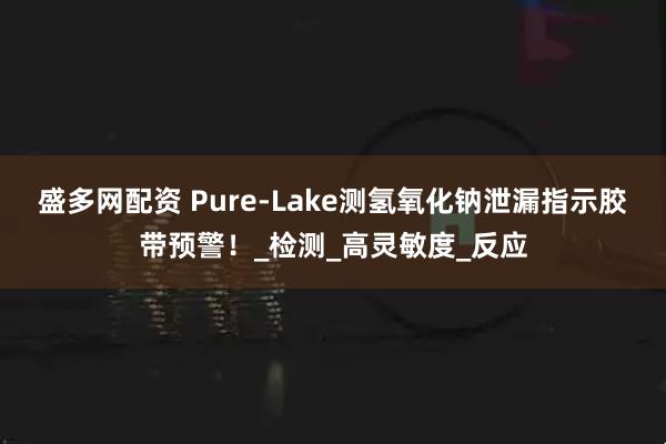 盛多网配资 Pure-Lake测氢氧化钠泄漏指示胶带预警！_检测_高灵敏度_反应