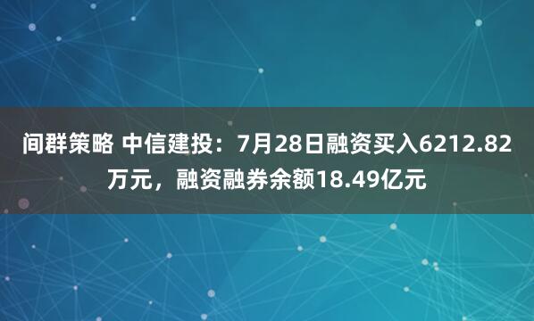 间群策略 中信建投：7月28日融资买入6212.82万元，融资融券余额18.49亿元