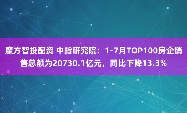 魔方智投配资 中指研究院：1-7月TOP100房企销售总额为20730.1亿元，同比下降13.3%