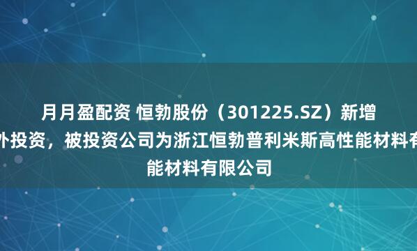 月月盈配资 恒勃股份（301225.SZ）新增一起对外投资，被投资公司为浙江恒勃普利米斯高性能材料有限公司