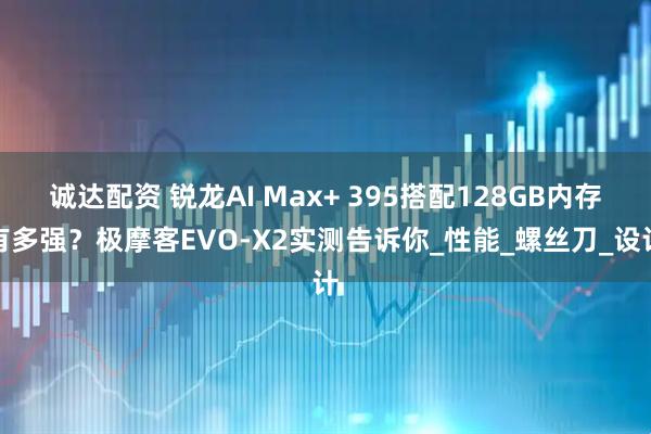 诚达配资 锐龙AI Max+ 395搭配128GB内存有多强？极摩客EVO-X2实测告诉你_性能_螺丝刀_设计