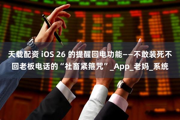 天载配资 iOS 26 的提醒回电功能——不敢装死不回老板电话的“社畜紧箍咒”_App_老妈_系统