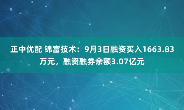 正中优配 锦富技术：9月3日融资买入1663.83万元，融资融券余额3.07亿元