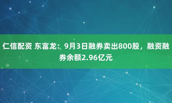 仁信配资 东富龙：9月3日融券卖出800股，融资融券余额2.96亿元