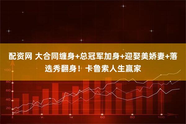 配资网 大合同缠身+总冠军加身+迎娶美娇妻+落选秀翻身！卡鲁索人生赢家