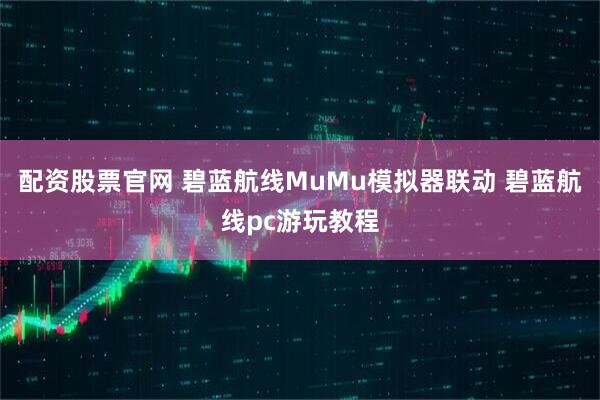 配资股票官网 碧蓝航线MuMu模拟器联动 碧蓝航线pc游玩教程