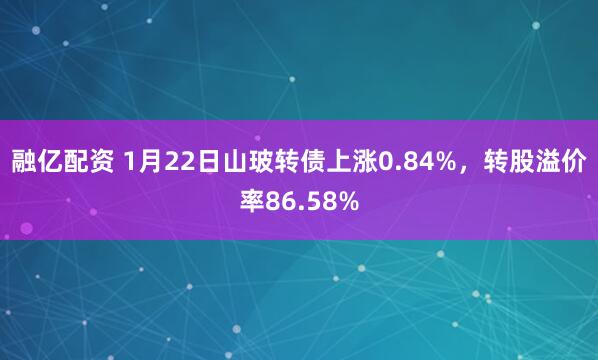 融亿配资 1月22日山玻转债上涨0.84%，转股溢价率86.58%
