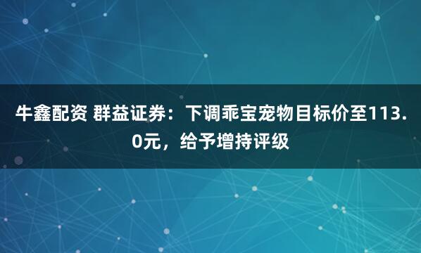 牛鑫配资 群益证券：下调乖宝宠物目标价至113.0元，给予增持评级