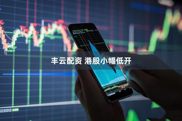 丰云配资 港股小幅低开