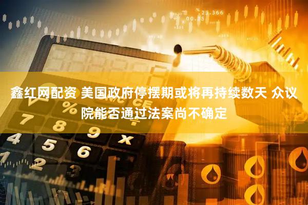 鑫红网配资 美国政府停摆期或将再持续数天 众议院能否通过法案尚不确定