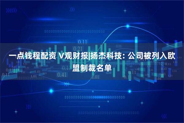 一点钱程配资 V观财报|扬杰科技: 公司被列入欧盟制裁名单